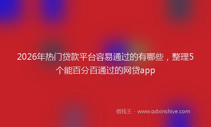 2026年热门贷款平台容易通过的有哪些，整理5个能百分百通过的网贷app