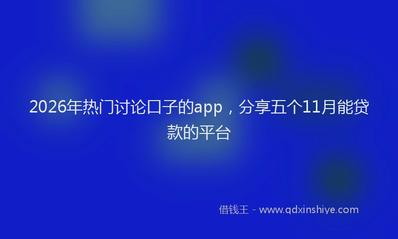 2026年热门讨论口子的app，分享五个11月能贷款的平台