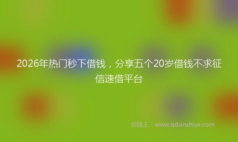 2026年热门秒下借钱，分享五个20岁借钱不求征信速借平台
