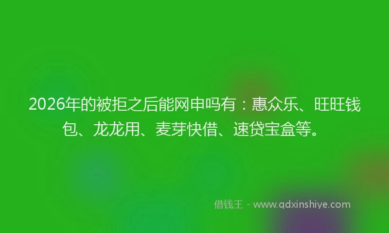 2026年的被拒之后能网申吗有：惠众乐、旺旺钱包、龙龙用、麦芽快借、速贷宝盒等。