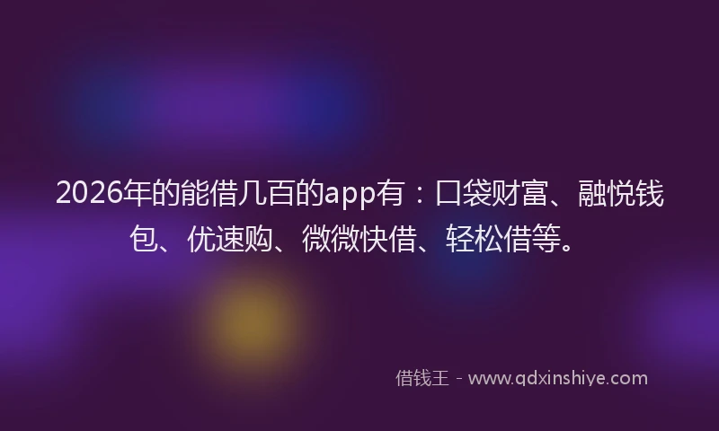 2026年的能借几百的app有：口袋财富、融悦钱包、优速购、微微快借、轻松借等。