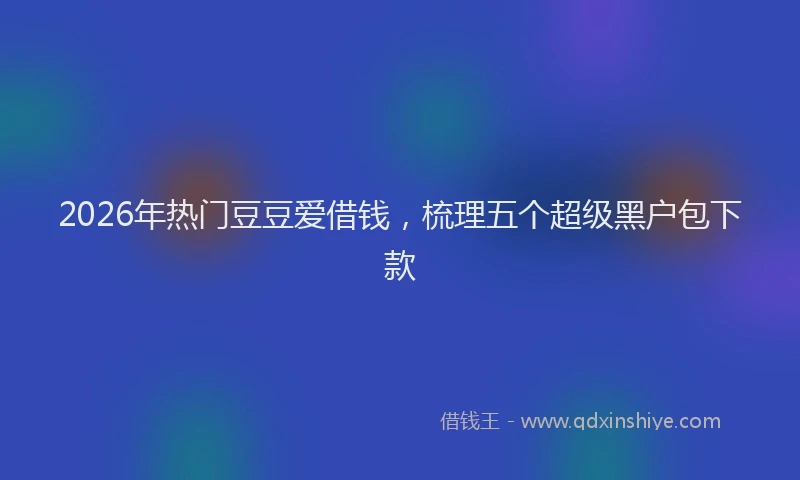 2026年热门豆豆爱借钱，梳理五个超级黑户包下款