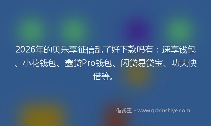 2026年的贝乐享征信乱了好下款吗有：速享钱包、小花钱包、鑫贷Pro钱包、闪贷易贷宝、功夫快借等。