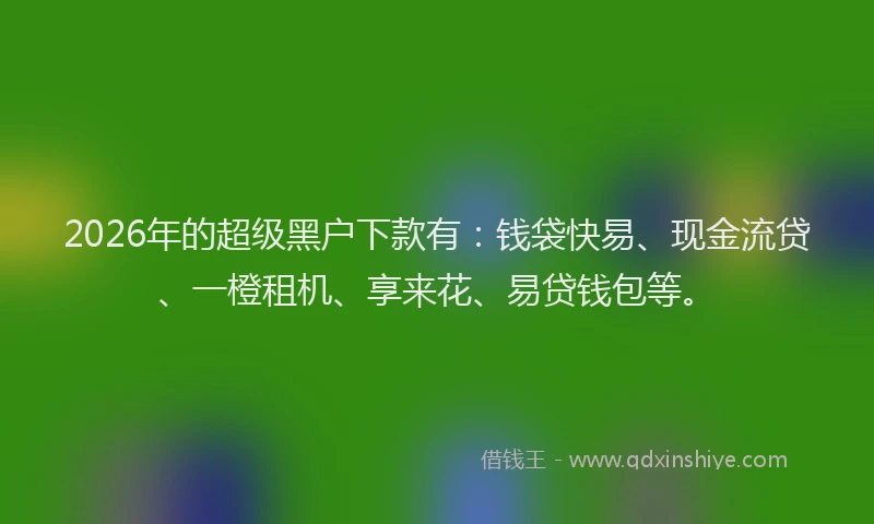 2026年的超级黑户下款有:钱袋快易、现金流贷、一橙租机、享来花、易贷钱包等。