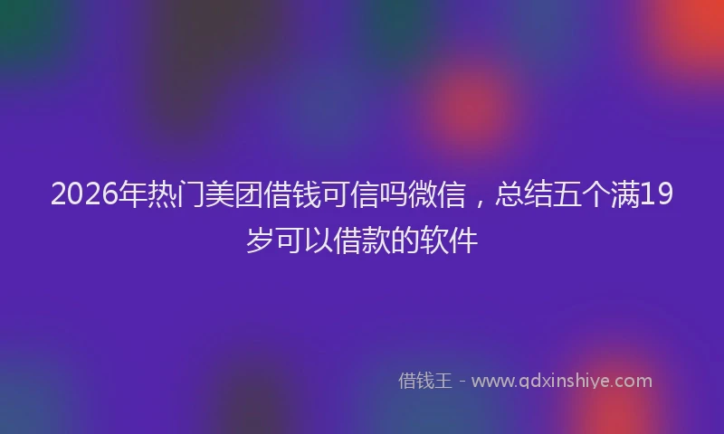2026年热门美团借钱可信吗微信，总结五个满19岁可以借款的软件