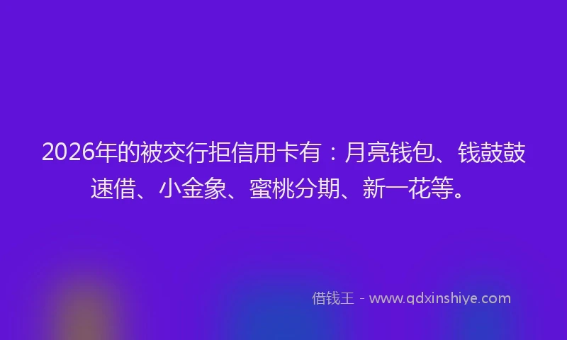 2026年的被交行拒信用卡有：月亮钱包、钱鼓鼓速借、小金象、蜜桃分期、新一花等。