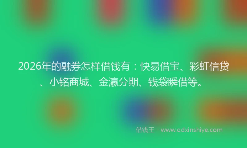 2026年的融券怎样借钱有:快易借宝、彩虹信贷、小铭商城、金瀛分期、钱袋瞬借等。