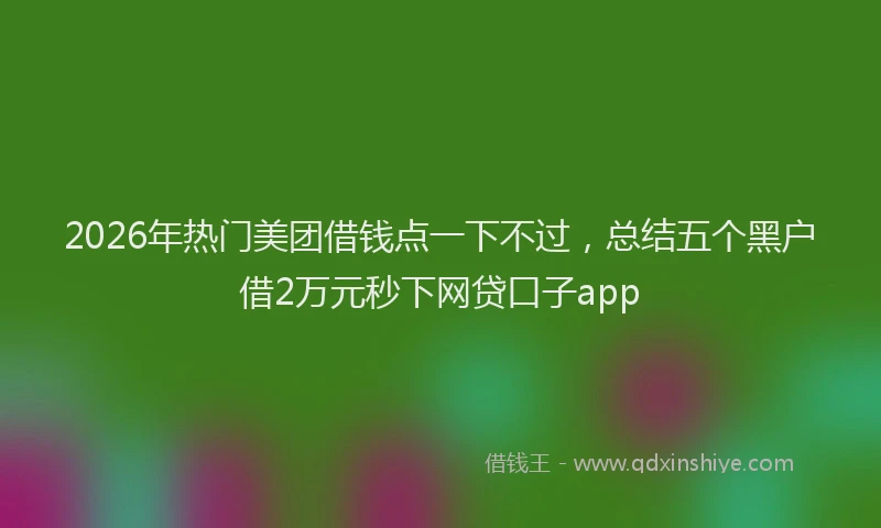 2026年热门美团借钱点一下不过，总结五个黑户借2万元秒下网贷口子app