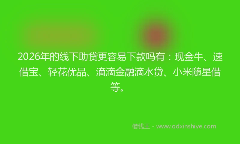 2026年的线下助贷更容易下款吗有：现金牛、速借宝、轻花优品、滴滴金融滴水贷、小米随星借等。