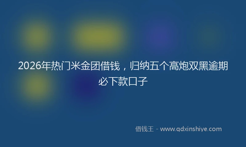 2026年热门米金团借钱，归纳五个高炮双黑逾期必下款口子