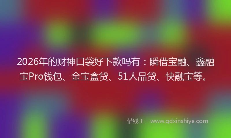 2026年的财神口袋好下款吗有：瞬借宝融、鑫融宝Pro钱包、金宝盒贷、51人品贷、快融宝等。