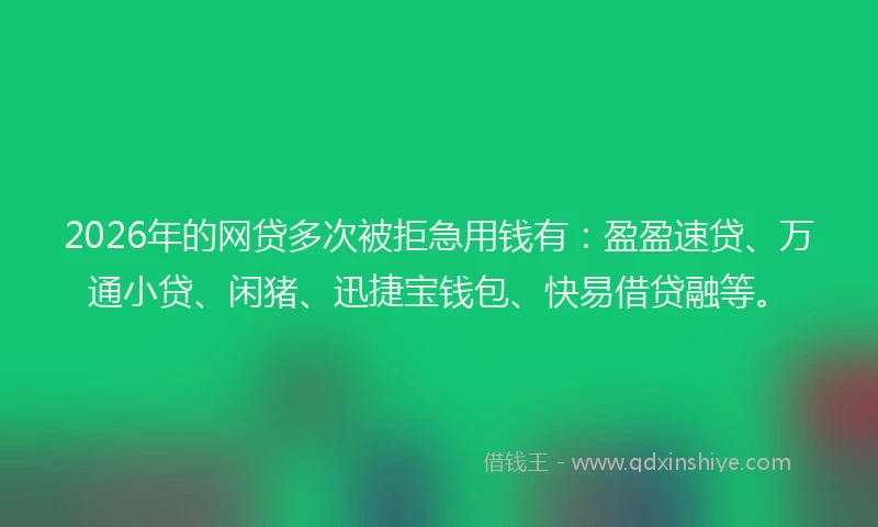 2026年的网贷多次被拒急用钱有：盈盈速贷、万通小贷、闲猪、迅捷宝钱包、快易借贷融等。