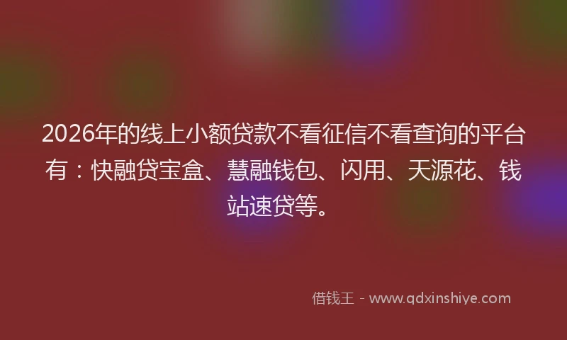 2026年的线上小额贷款不看征信不看查询的平台有:快融贷宝盒、慧融钱包、闪用、天源花、钱站速贷等。