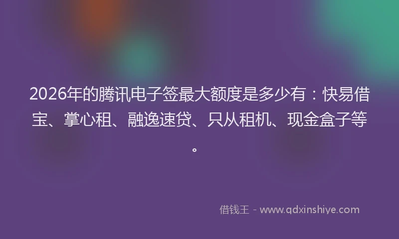2026年的腾讯电子签最大额度是多少有：快易借宝、掌心租、融逸速贷、只从租机、现金盒子等。