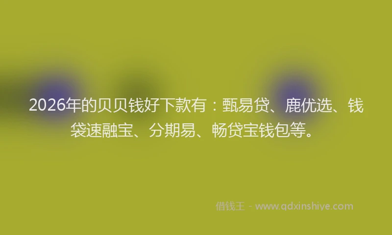 2026年的贝贝钱好下款有:甄易贷、鹿优选、钱袋速融宝、分期易、畅贷宝钱包等。