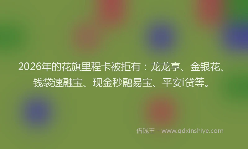 2026年的花旗里程卡被拒有:龙龙享、金银花、钱袋速融宝、现金秒融易宝、平安i贷等。