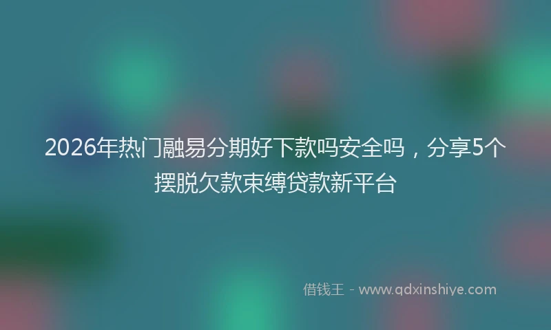 2026年热门融易分期好下款吗安全吗，分享5个摆脱欠款束缚贷款新平台