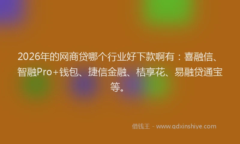2026年的网商贷哪个行业好下款啊有：喜融信、智融Pro+钱包、捷信金融、桔享花、易融贷通宝等。
