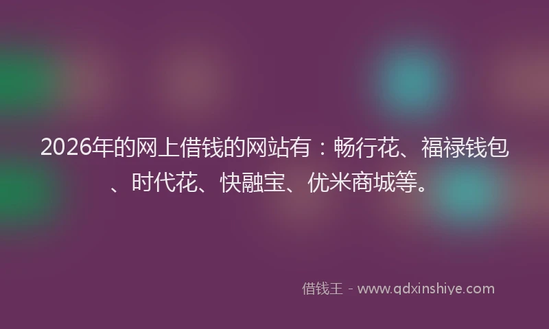 2026年的网上借钱的网站有：畅行花、福禄钱包、时代花、快融宝、优米商城等。