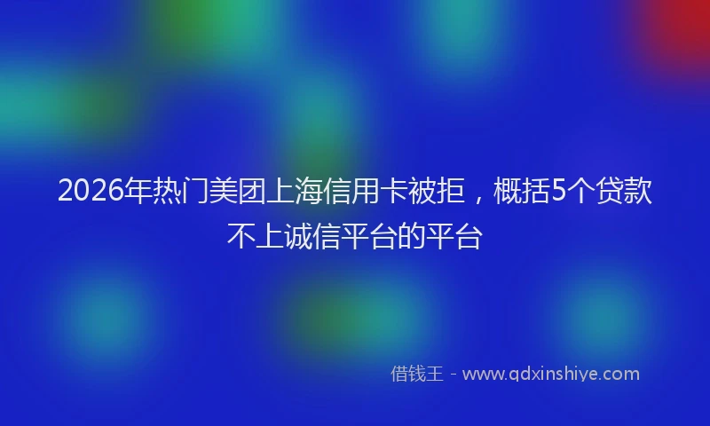 2026年热门美团上海信用卡被拒，概括5个贷款不上诚信平台的平台
