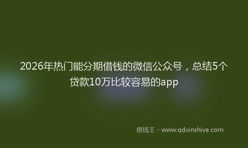 2026年热门能分期借钱的微信公众号，总结5个贷款10万比较容易的app