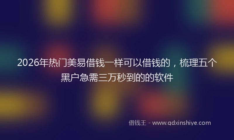 2026年热门美易借钱一样可以借钱的，梳理五个黑户急需三万秒到的的软件