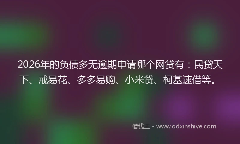 2026年的负债多无逾期申请哪个网贷有：民贷天下、戒易花、多多易购、小米贷、柯基速借等。