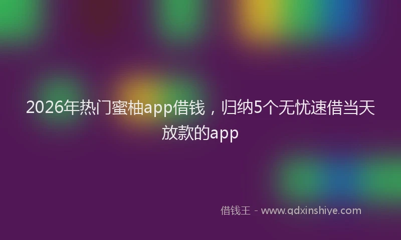 2026年热门蜜柚app借钱，归纳5个无忧速借当天放款的app