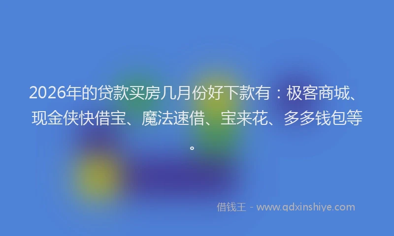 2026年的贷款买房几月份好下款有:极客商城、现金侠快借宝、魔法速借、宝来花、多多钱包等。