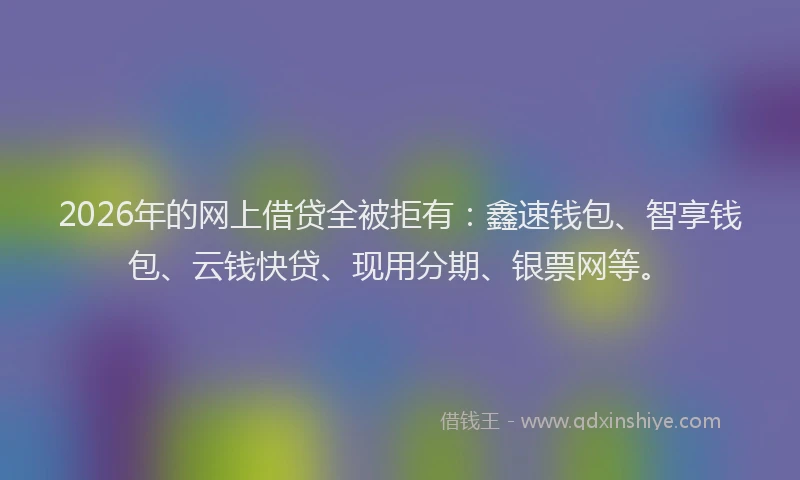2026年的网上借贷全被拒有：鑫速钱包、智享钱包、云钱快贷、现用分期、银票网等。
