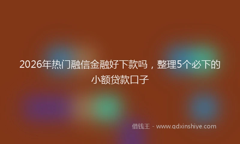 2026年热门融信金融好下款吗,整理5个必下的小额贷款口子