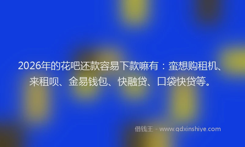2026年的花吧还款容易下款嘛有:蛮想购租机、来租呗、金易钱包、快融贷、口袋快贷等。