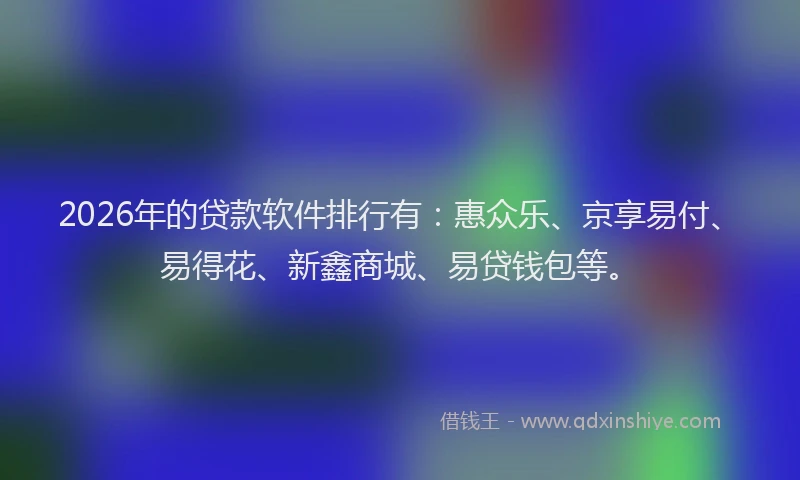 2026年的贷款软件排行有：惠众乐、京享易付、易得花、新鑫商城、易贷钱包等。