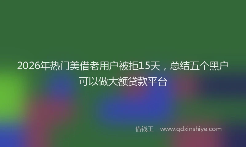 2026年热门美借老用户被拒15天，总结五个黑户可以做大额贷款平台