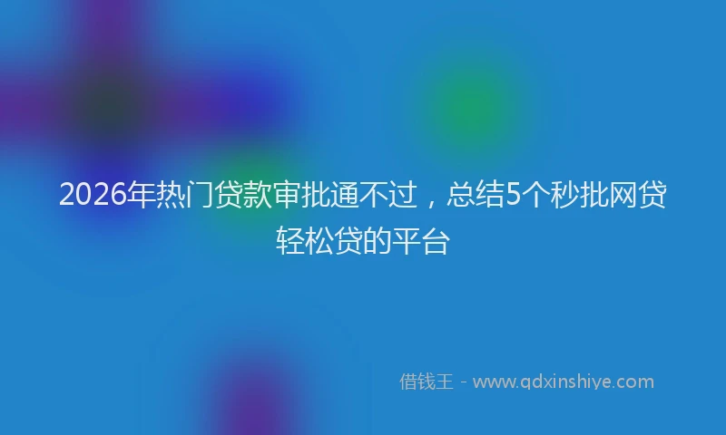 2026年热门贷款审批通不过，总结5个秒批网贷轻松贷的平台