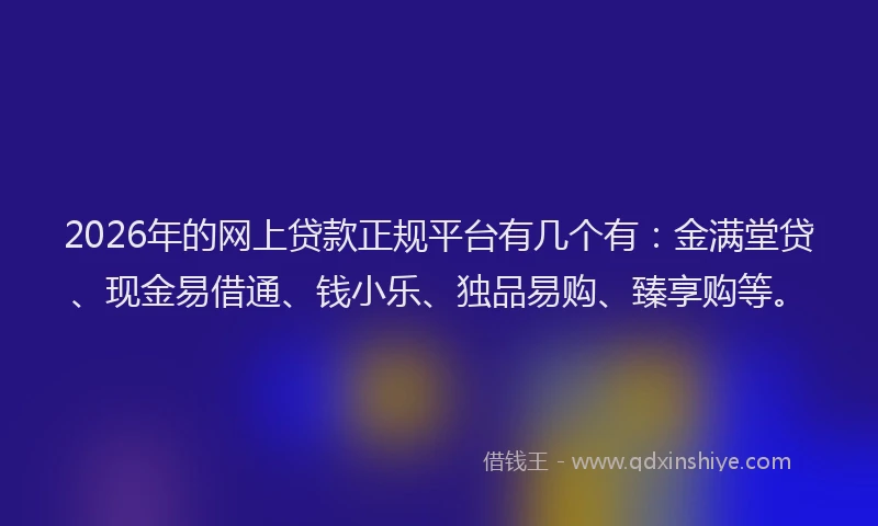 2026年的网上贷款正规平台有几个有：金满堂贷、现金易借通、钱小乐、独品易购、臻享购等。