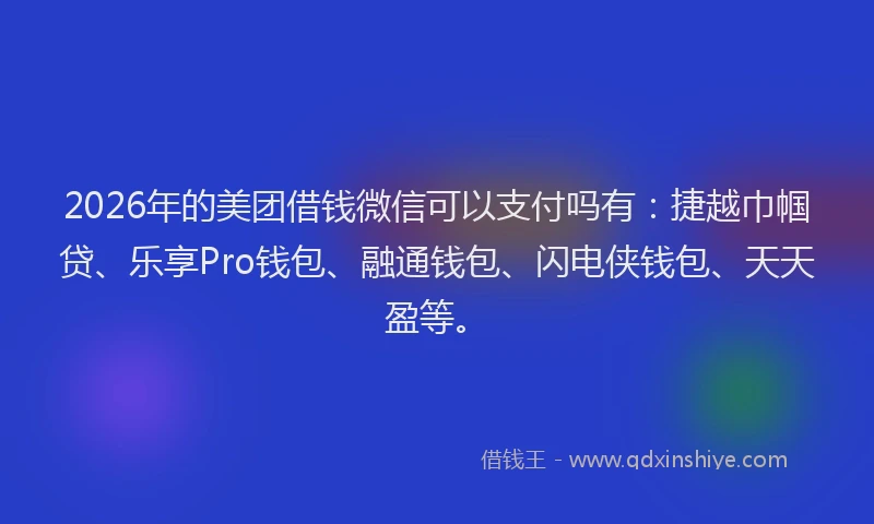 2026年的美团借钱微信可以支付吗有：捷越巾帼贷、乐享Pro钱包、融通钱包、闪电侠钱包、天天盈等。