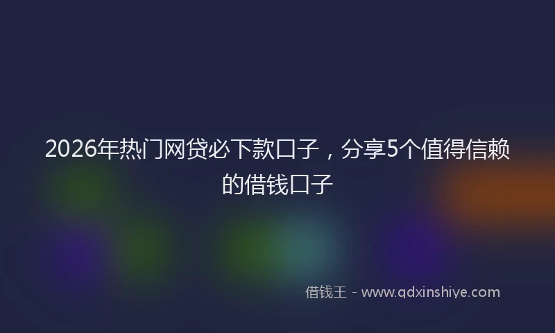 2026年热门网贷必下款口子，分享5个值得信赖的借钱口子