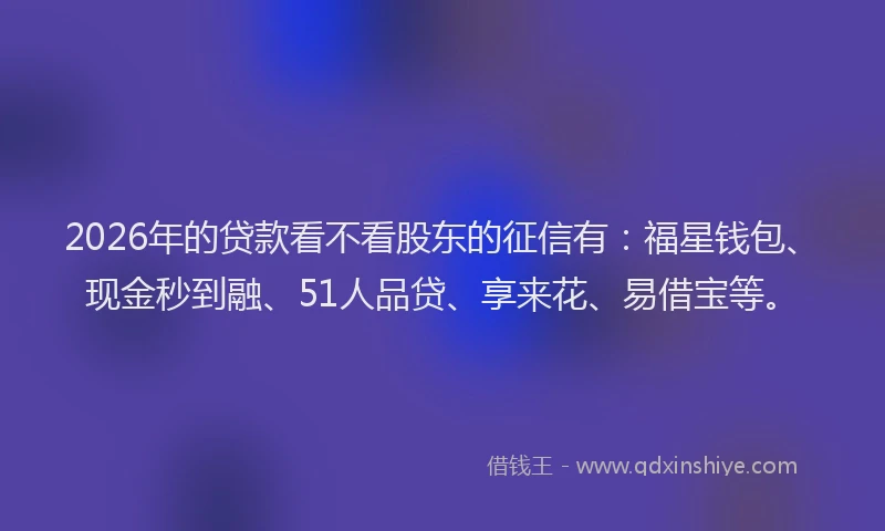 2026年的贷款看不看股东的征信有:福星钱包、现金秒到融、51人品贷、享来花、易借宝等。