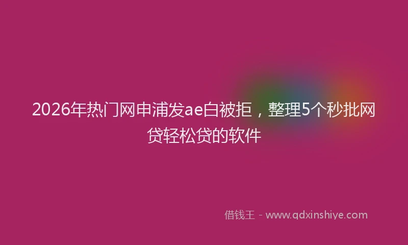 2026年热门网申浦发ae白被拒，整理5个秒批网贷轻松贷的软件