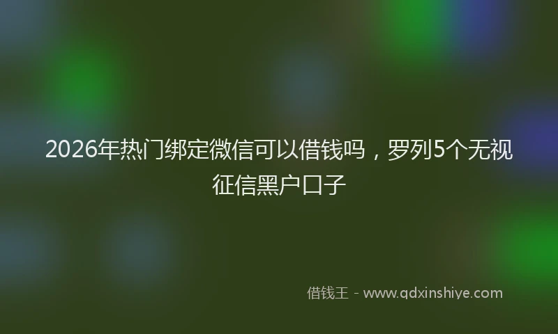 2026年热门绑定微信可以借钱吗，罗列5个无视征信黑户口子