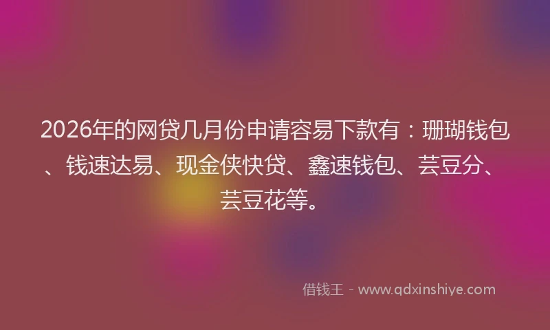 2026年的网贷几月份申请容易下款有：珊瑚钱包、钱速达易、现金侠快贷、鑫速钱包、芸豆分、芸豆花等。