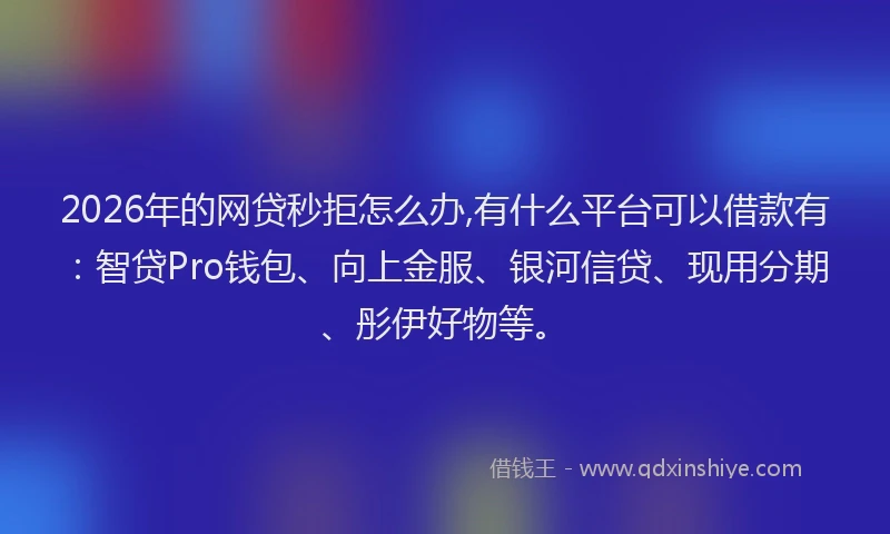 2026年的网贷秒拒怎么办,有什么平台可以借款有：智贷Pro钱包、向上金服、银河信贷、现用分期、彤伊好物等。