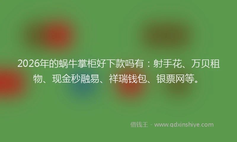2026年的蜗牛掌柜好下款吗有：射手花、万贝租物、现金秒融易、祥瑞钱包、银票网等。