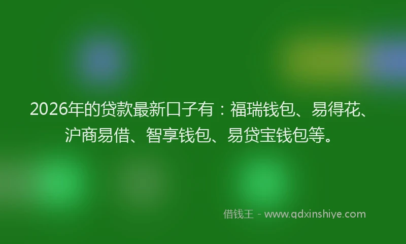 2026年的贷款最新口子有:福瑞钱包、易得花、沪商易借、智享钱包、易贷宝钱包等。