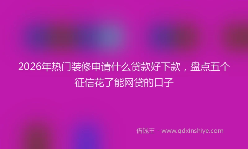 2026年热门装修申请什么贷款好下款，盘点五个征信花了能网贷的口子