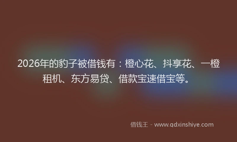 2026年的豹子被借钱有：橙心花、抖享花、一橙租机、东方易贷、借款宝速借宝等。