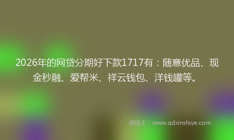2026年的网贷分期好下款1717有：随意优品、现金秒融、爱帮米、祥云钱包、洋钱罐等。