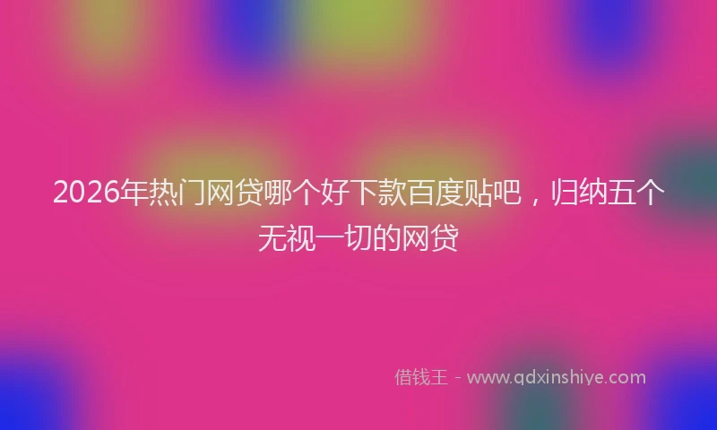 2026年热门网贷哪个好下款百度贴吧，归纳五个无视一切的网贷