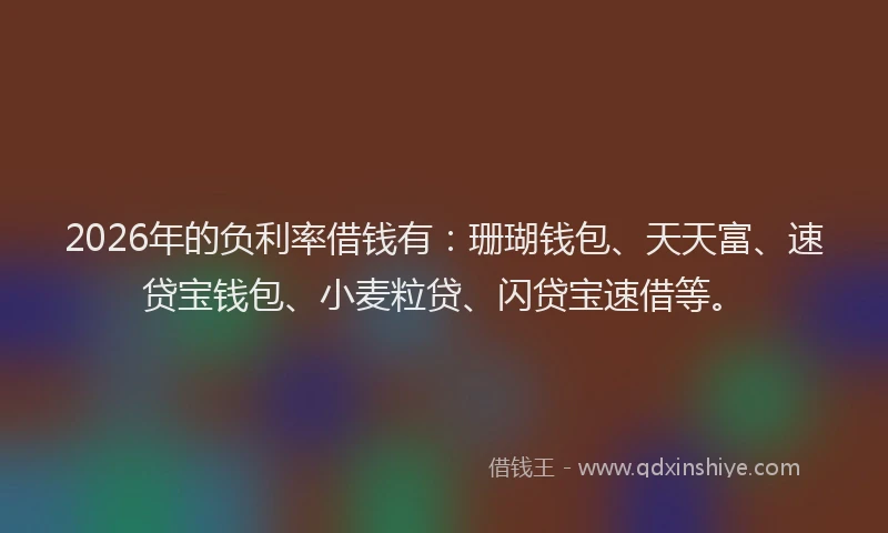 2026年的负利率借钱有:珊瑚钱包、天天富、速贷宝钱包、小麦粒贷、闪贷宝速借等。